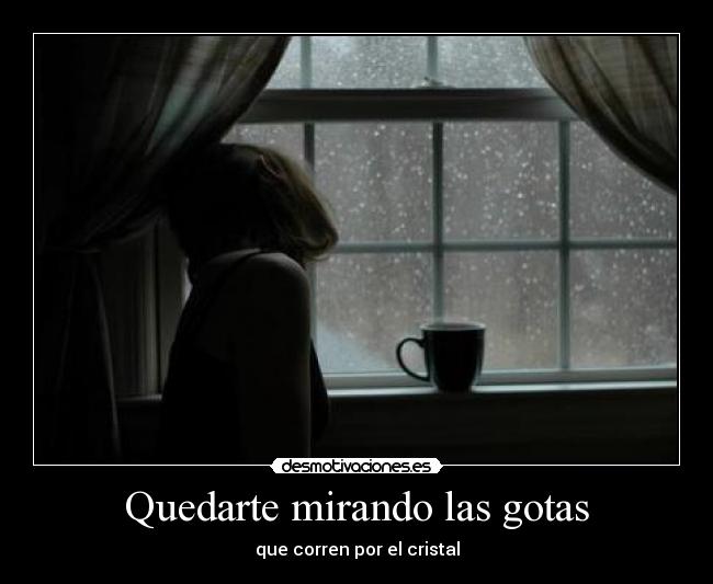 Quedarte mirando las gotas - que corren por el cristal