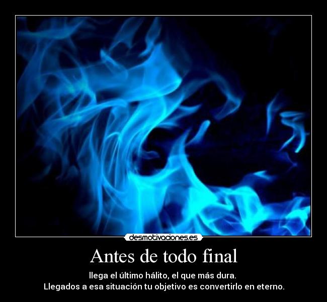 Antes de todo final - llega el último hálito, el que más dura.
Llegados a esa situación tu objetivo es convertirlo en eterno.