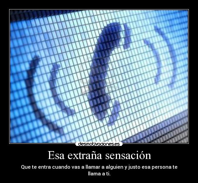 Esa extraña sensación - Que te entra cuando vas a llamar a alguien y justo esa persona te llama a ti.