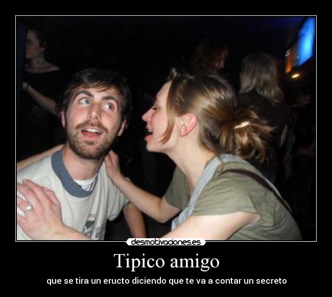 Tipico amigo - que se tira un eructo diciendo que te va a contar un secreto