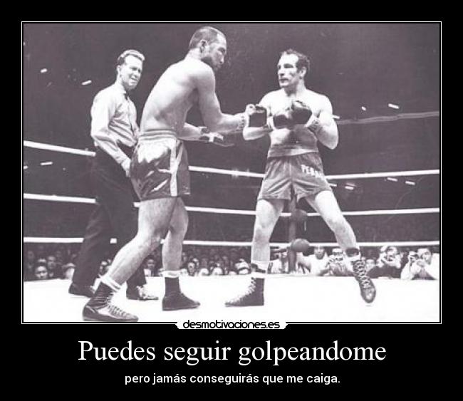 Puedes seguir golpeandome - pero jamás conseguirás que me caiga.