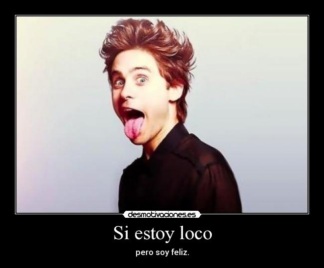 Si estoy loco - pero soy feliz.