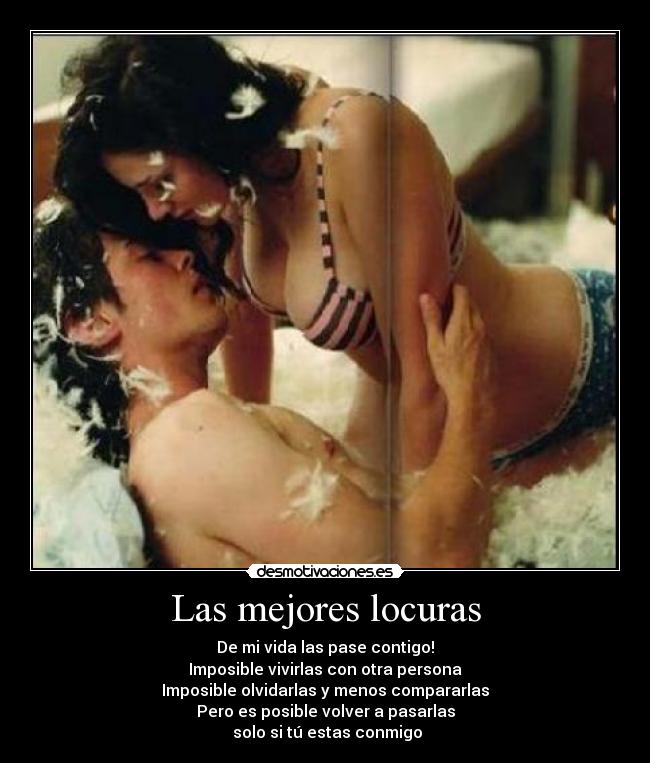 Las mejores locuras - De mi vida las pase contigo!
Imposible vivirlas con otra persona
Imposible olvidarlas y menos compararlas
Pero es posible volver a pasarlas
 solo si tú estas conmigo