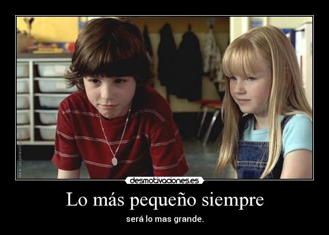 Lo más pequeño siempre - será lo mas grande.
