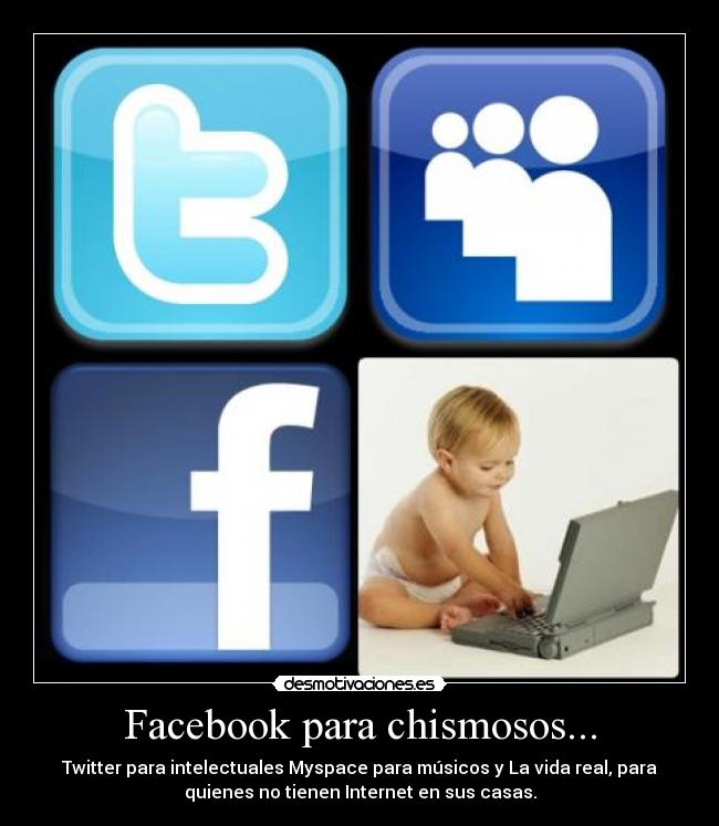 Facebook para chismosos... - Twitter para intelectuales Myspace para músicos y La vida real, para
quienes no tienen Internet en sus casas.