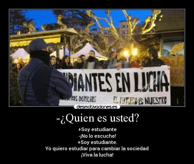 -¿Quien es usted? - +Soy estudiante
-¡No lo escuche!
+Soy estudiante.
Yo quiero estudiar para cambiar la sociedad
¡Viva la lucha!