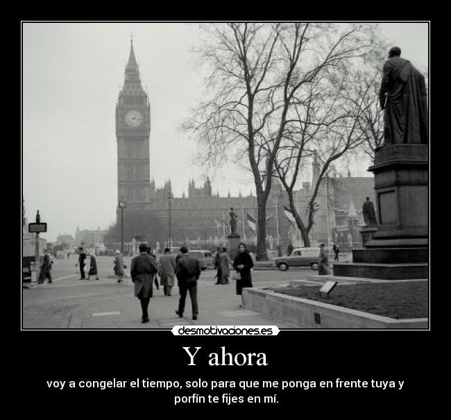 Y ahora - voy a congelar el tiempo, solo para que me ponga en frente tuya y porfín te fijes en mí.