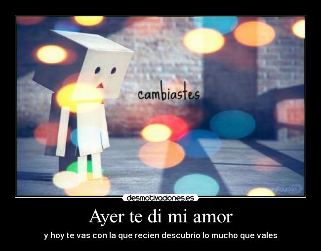 Ayer te di mi amor - y hoy te vas con la que recien descubrio lo mucho que vales