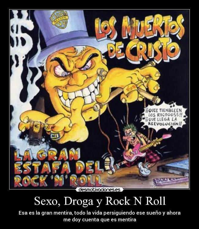 Sexo, Droga y Rock N Roll - Esa es la gran mentira, todo la vida persiguiendo ese sueño y ahora
me doy cuenta que es mentira