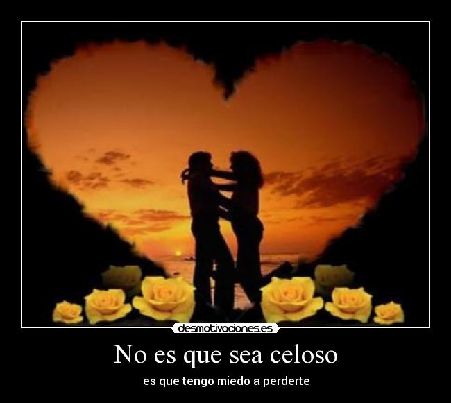 No es que sea celoso - es que tengo miedo a perderte