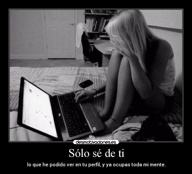 Sólo sé de ti - lo que he podido ver en tu perfil, y ya ocupas toda mi mente.