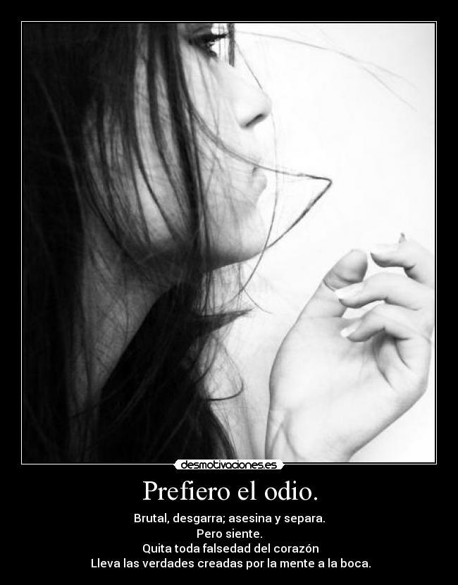 Prefiero el odio. - Brutal, desgarra; asesina y separa.
Pero siente.
Quita toda falsedad del corazón
Lleva las verdades creadas por la mente a la boca.