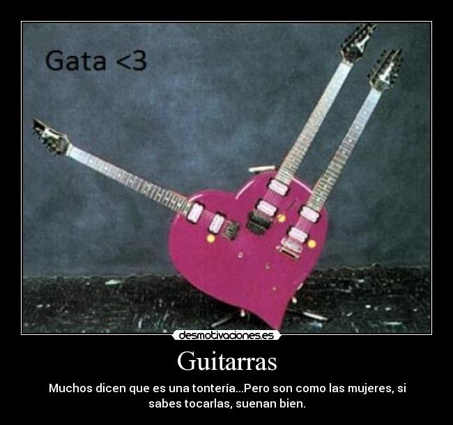 Guitarras - Muchos dicen que es una tontería...Pero son como las mujeres, si
sabes tocarlas, suenan bien.