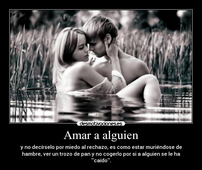 Amar a alguien - y no decírselo por miedo al rechazo, es como estar muriéndose de
hambre, ver un trozo de pan y no cogerlo por si a alguien se le ha
caído.