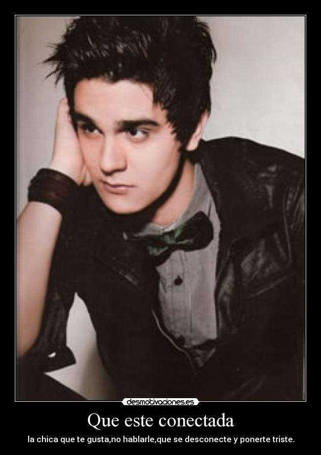 Que este conectada - la chica que te gusta,no hablarle,que se desconecte y ponerte triste.