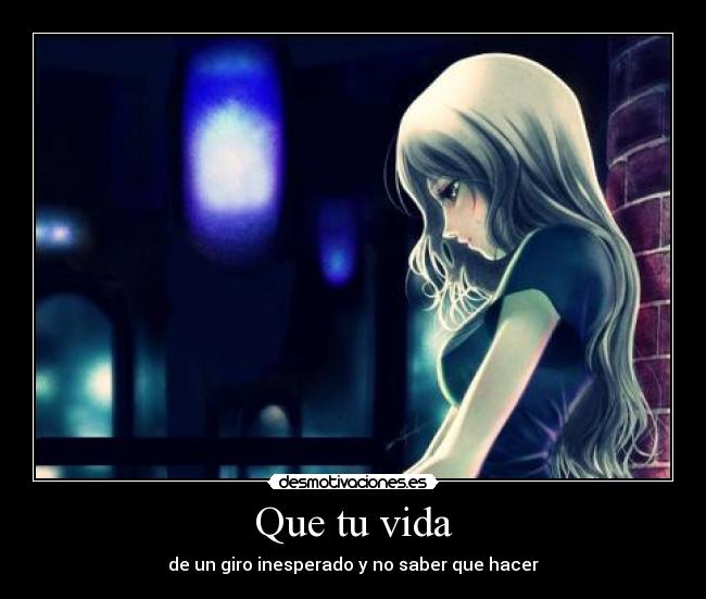Que tu vida - de un giro inesperado y no saber que hacer
