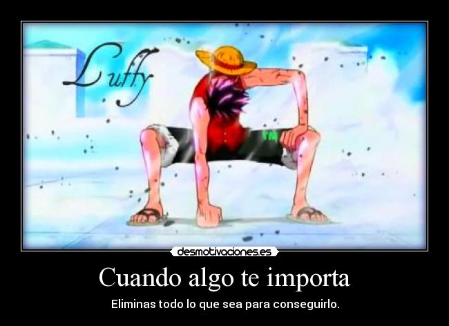 Cuando algo te importa - Eliminas todo lo que sea para conseguirlo.