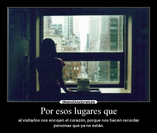 Por esos lugares que - al visitarlos nos encojen el corazón, porque nos hacen recordar
personas que ya no están.