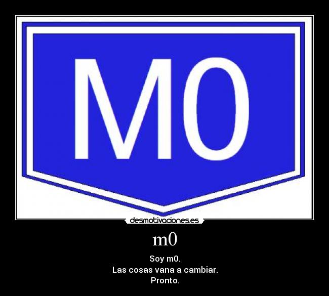 m0 - Soy m0.
Las cosas vana a cambiar.
Pronto.