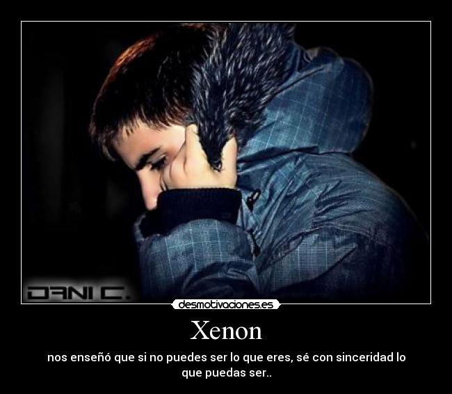 Xenon - nos enseñó que si no puedes ser lo que eres, sé con sinceridad lo que puedas ser..