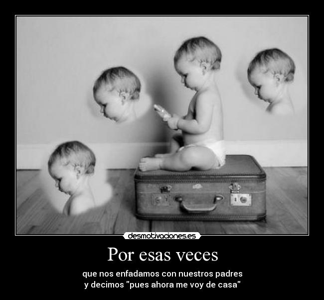 Por esas veces - que nos enfadamos con nuestros padres
y decimos pues ahora me voy de casa