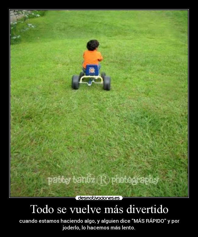 Todo se vuelve más divertido - cuando estamos haciendo algo, y alguien dice MÁS RÁPIDO y por
joderlo, lo hacemos más lento.