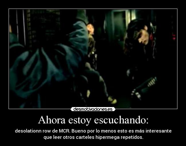 Ahora estoy escuchando: - desolationn row de MCR. Bueno por lo menos esto es más interesante
que leer otros carteles hipermega repetidos.