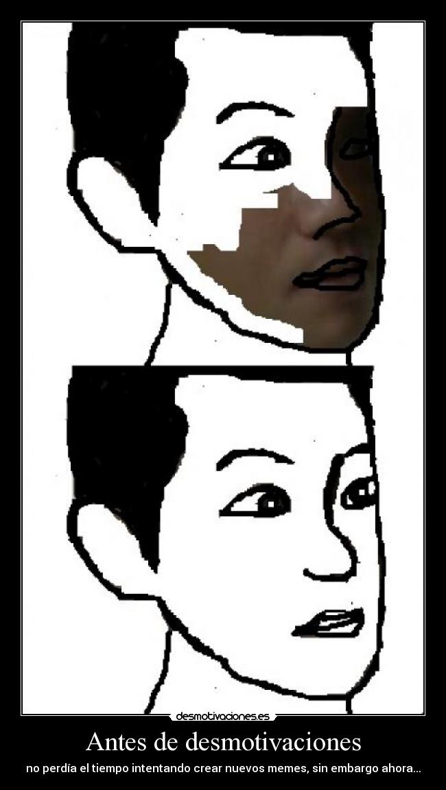Antes de desmotivaciones - no perdía el tiempo intentando crear nuevos memes, sin embargo ahora...