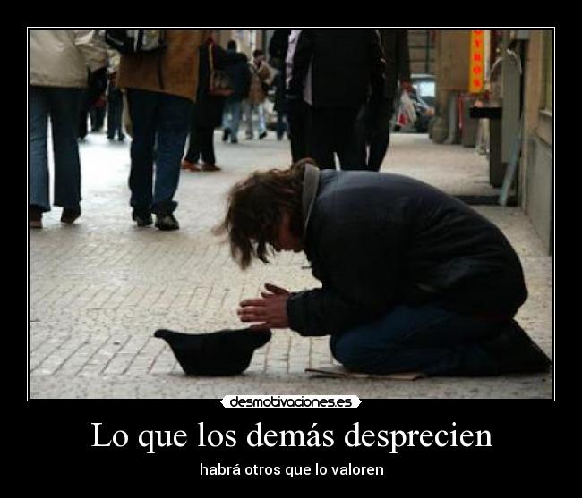 Lo que los demás desprecien - habrá otros que lo valoren