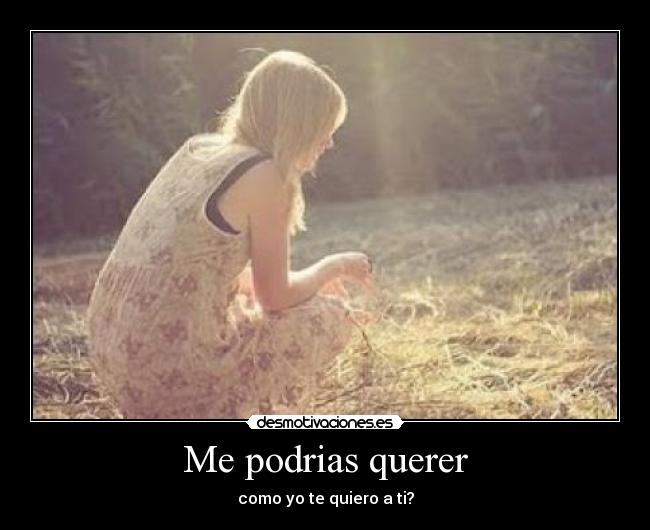 Me podrias querer - como yo te quiero a ti?