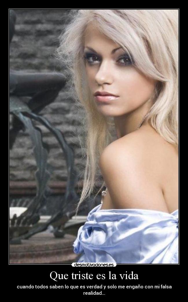 Que triste es la vida - cuando todos saben lo que es verdad y solo me engaño con mi falsa realidad...