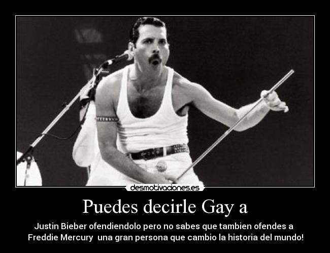 Puedes decirle Gay a - Justin Bieber ofendiendolo pero no sabes que tambien ofendes a
Freddie Mercury una gran persona que cambio la historia del mundo!