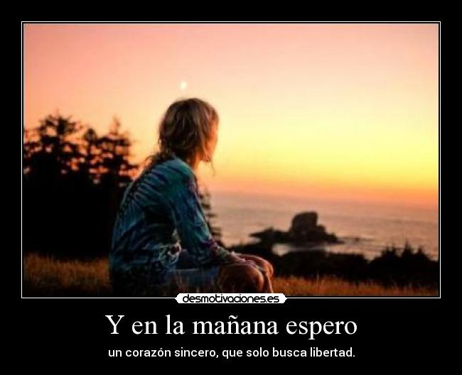Y en la mañana espero - un corazón sincero, que solo busca libertad.