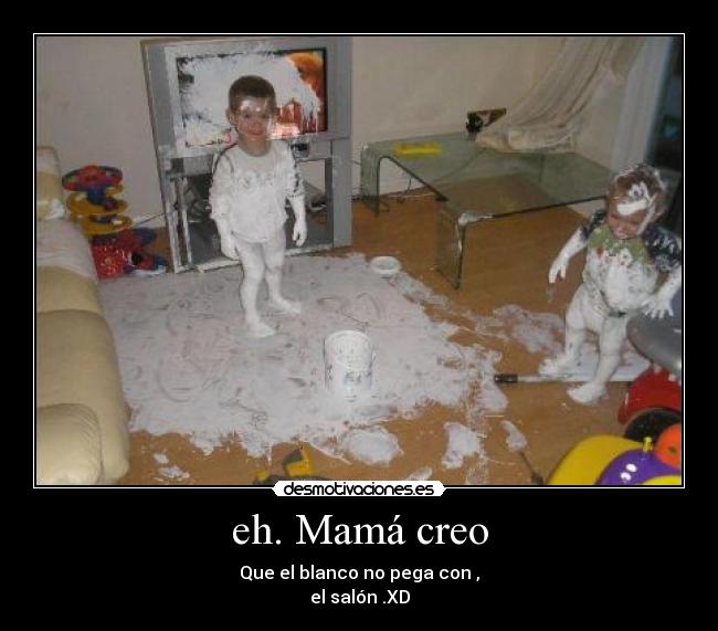 eh. Mamá creo - Que el blanco no pega con ,
el salón .XD