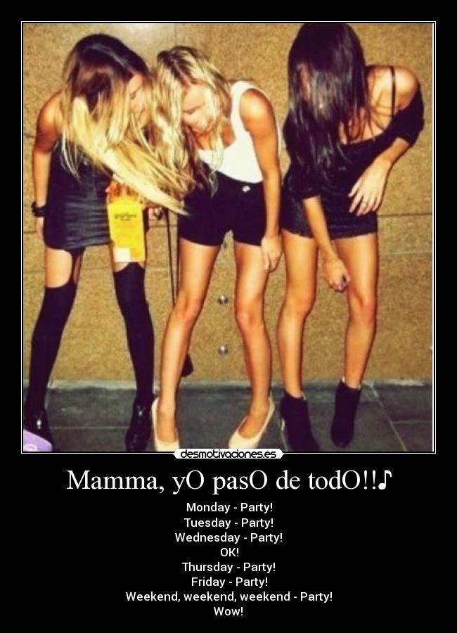 Mamma, yO pasO de todO!!♪ - Monday - Party!
Tuesday - Party!
Wednesday - Party!
OK!
Thursday - Party!
Friday - Party!
Weekend, weekend, weekend - Party!
Wow!♪