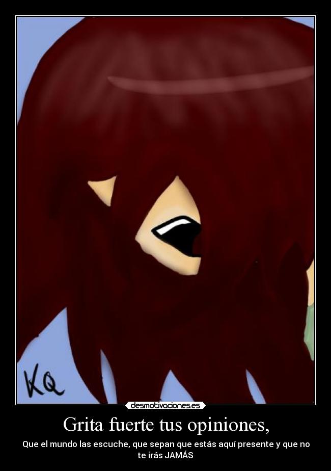 Grita fuerte tus opiniones, - Que el mundo las escuche, que sepan que estás aquí presente y que no te irás JAMÁS