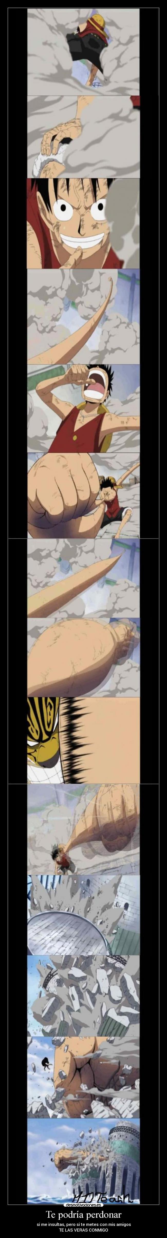 Te podría perdonar - si me insultas, pero si te metes con mis amigos
TE LAS VERAS CONMIGO