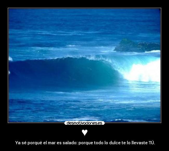 ♥ - ♥Ya sé porqué el mar es salado: porque todo lo dulce te lo llevaste TÚ.♥