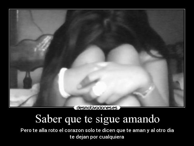 Saber que te sigue amando - Pero te alla roto el corazon solo te dicen que te aman y al otro dia
te dejan por cualquiera