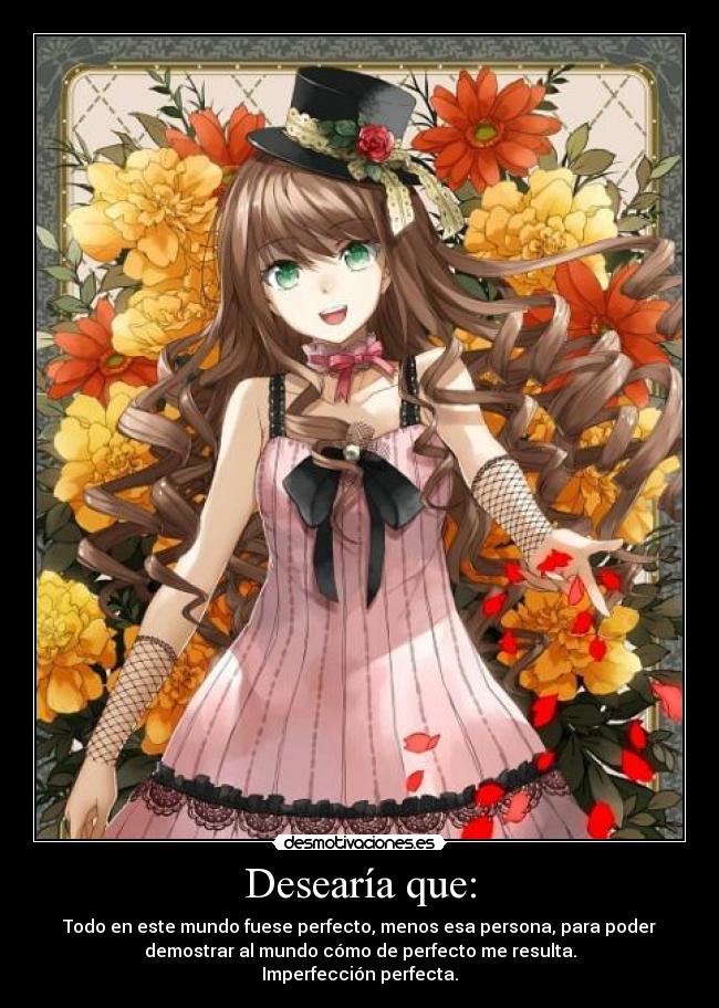 Desearía que: - Todo en este mundo fuese perfecto, menos esa persona, para poder
demostrar al mundo cómo de perfecto me resulta.
Imperfección perfecta.