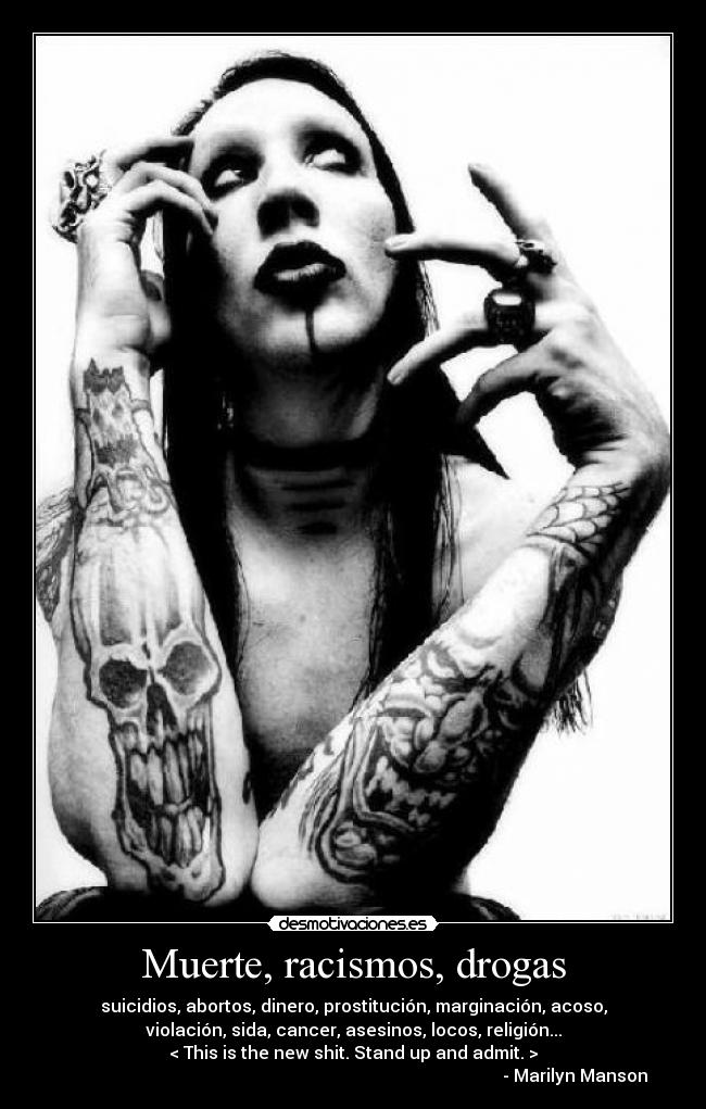 Muerte, racismos, drogas - suicidios, abortos, dinero, prostitución, marginación, acoso,
violación, sida, cancer, asesinos, locos, religión...
< This is the new shit. Stand up and admit. >
                                                                                                      - Marilyn Manson