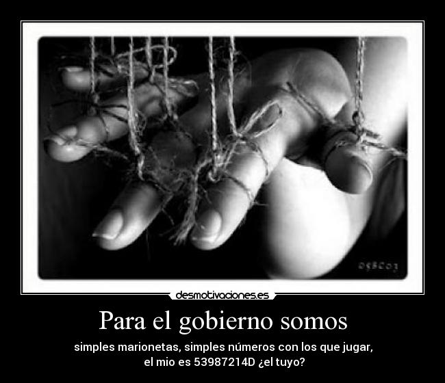 Para el gobierno somos - simples marionetas, simples números con los que jugar,
el mio es 53987214D ¿el tuyo?