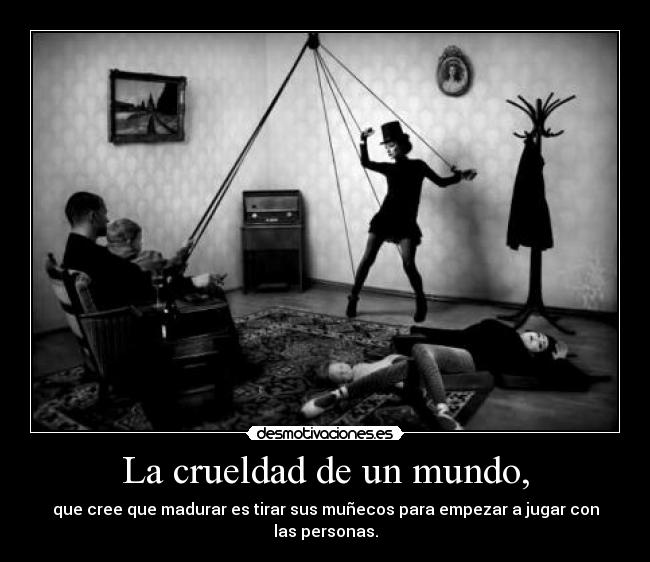 La crueldad de un mundo, - que cree que madurar es tirar sus muñecos para empezar a jugar con las personas.
