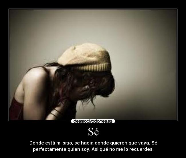 Sé - Donde está mi sitio, se hacia donde quieren que vaya. Sé
perfectamente quien soy, Asi qué no me lo recuerdes.