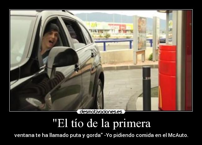 El tío de la primera - ventana te ha llamado puta y gorda -Yo pidiendo comida en el McAuto.