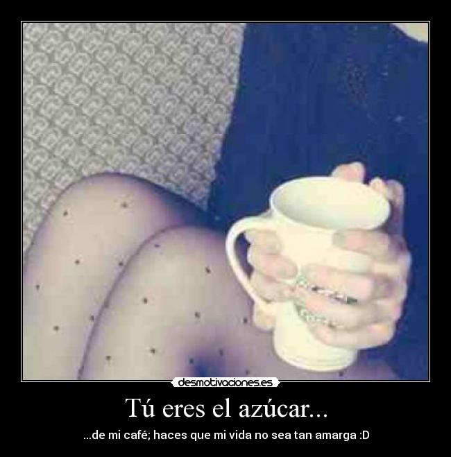 Tú eres el azúcar... - ...de mi café; haces que mi vida no sea tan amarga :D