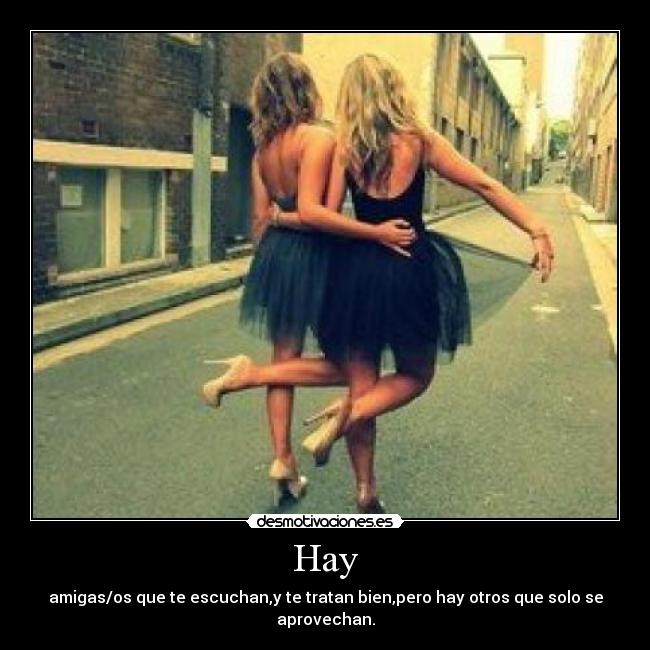 Hay - amigas/os que te escuchan,y te tratan bien,pero hay otros que solo se aprovechan.