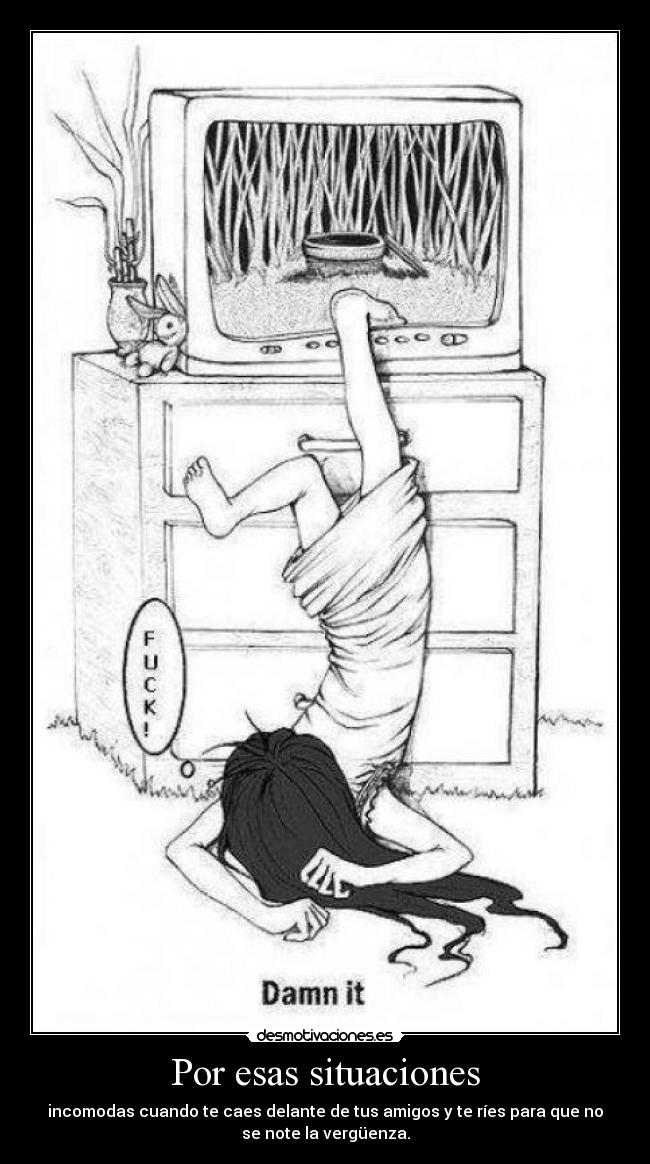 Por esas situaciones - incomodas cuando te caes delante de tus amigos y te ríes para que no
se note la vergüenza.
