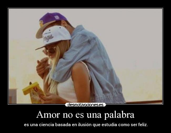 Amor no es una palabra - es una ciencia basada en ilusión que estudia como ser feliz.