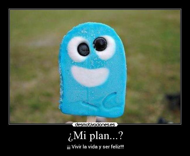 ¿Mi plan...? - ¡¡¡ Vivir la vida y ser feliz!!!